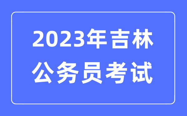 2023年吉林公务员报考条件及考试时间安排一览表