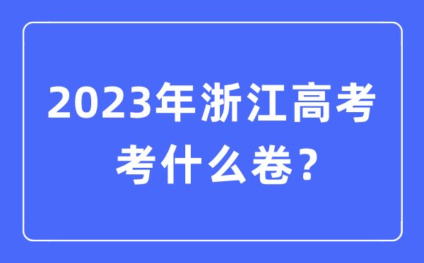 2023年浙江高考考什么卷,浙江高考试卷是全国几卷