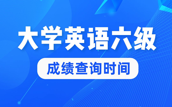 2022年大学英语六级成绩查询时间,英语六级成绩什么时候出来