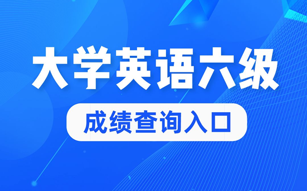 2022年大学英语六级成绩查询官网入口,四六级成绩查询系统入口