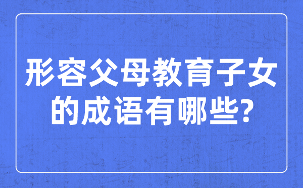 形容父母教育子女的成语,关于教孩子的四字成语