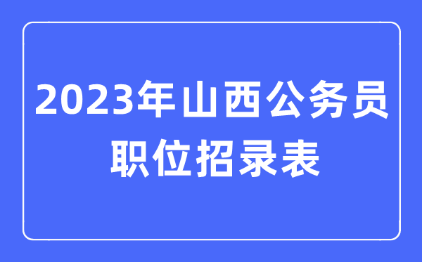 2023年山西公务员职位招录表,山西公务员报考岗位表