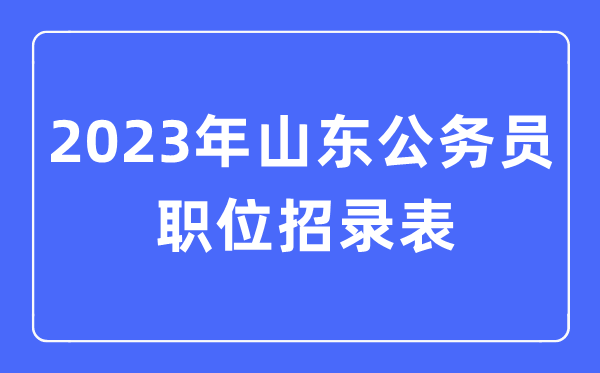 2023年山东公务员职位招录表,山东公务员报考岗位表