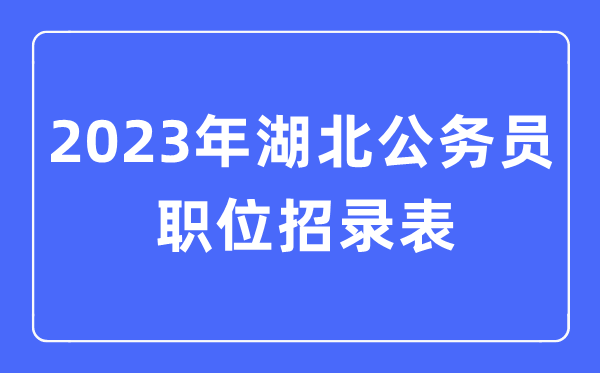 2023年湖北公务员职位招录表,湖北公务员报考岗位表