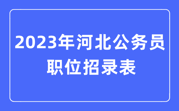 2023年河北公务员职位招录表,河北公务员报考岗位表