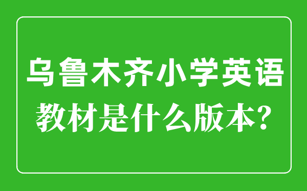 乌鲁木齐小学英语教材是什么版本,小学几年级开始学英语？