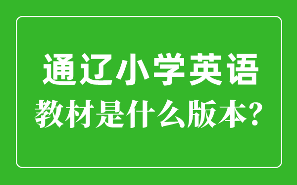 通辽市小学英语教材是什么版本,小学几年级开始学英语？