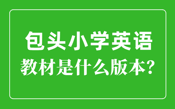 包头市小学英语教材是什么版本,小学几年级开始学英语？