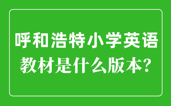 呼和浩特小学英语教材是什么版本,小学几年级开始学英语？