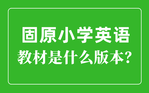 固原市小学英语教材是什么版本,小学几年级开始学英语？