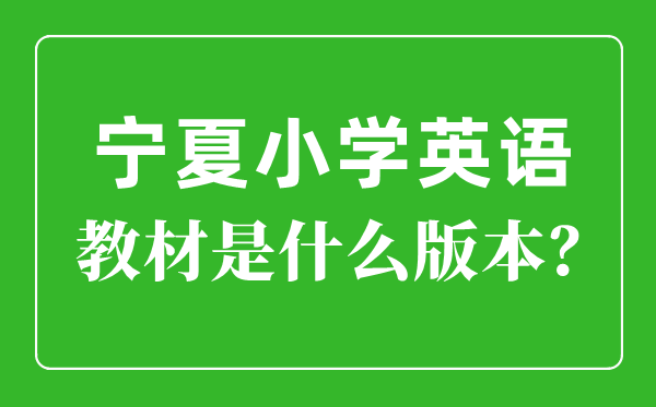 宁夏小学英语教材版本一览表,小学几年级开始学英语？