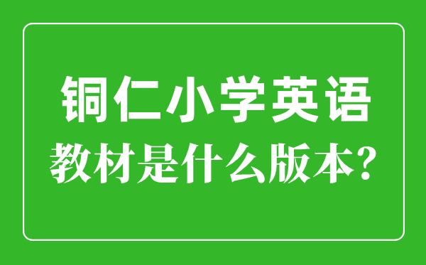 铜仁市小学英语教材是什么版本,小学几年级开始学英语？