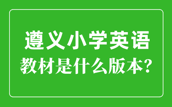 遵义市小学英语教材是什么版本,小学几年级开始学英语？