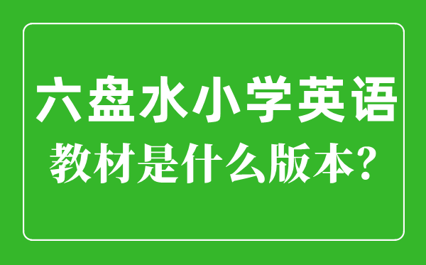 六盘水市小学英语教材是什么版本,小学几年级开始学英语？