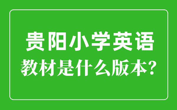 贵阳市小学英语教材是什么版本,小学几年级开始学英语？