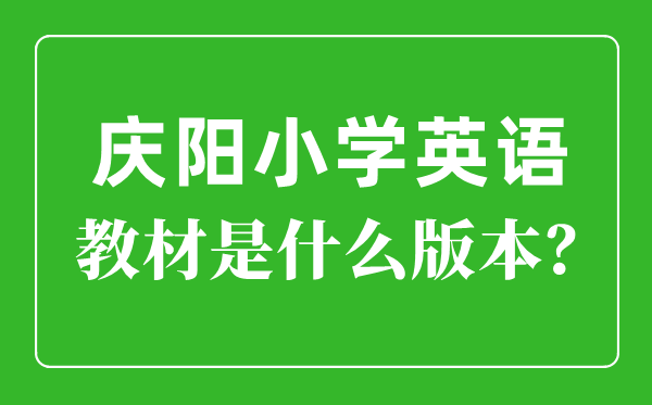 庆阳市小学英语教材是什么版本,小学几年级开始学英语？