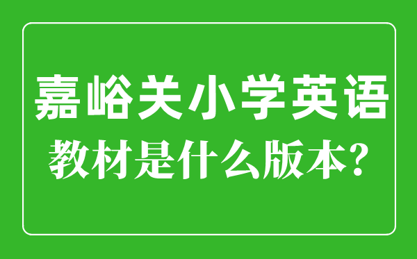 嘉峪关市小学英语教材是什么版本,小学几年级开始学英语？