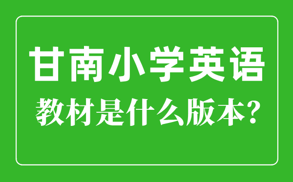 甘南州小学英语教材是什么版本,小学几年级开始学英语？