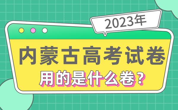 2023年内蒙古高考试卷用的是全国几卷,内蒙古高考是什么卷