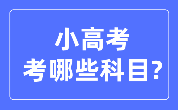 小高考考哪几门科目,小高考和高考的区别是什么