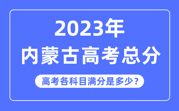 内蒙古高考总分是多少分,2023年内蒙古高考各科目满分多少