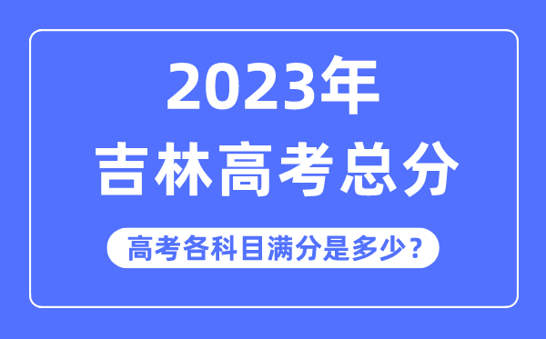 吉林高考总分是多少分,2023年吉林高考各科目满分多少