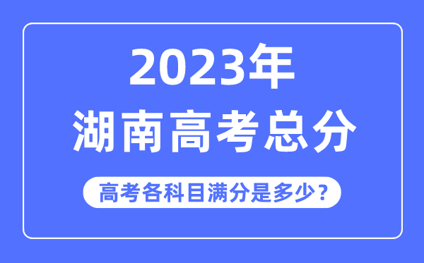 湖南高考总分是多少分,2023年湖南高考各科目满分多少