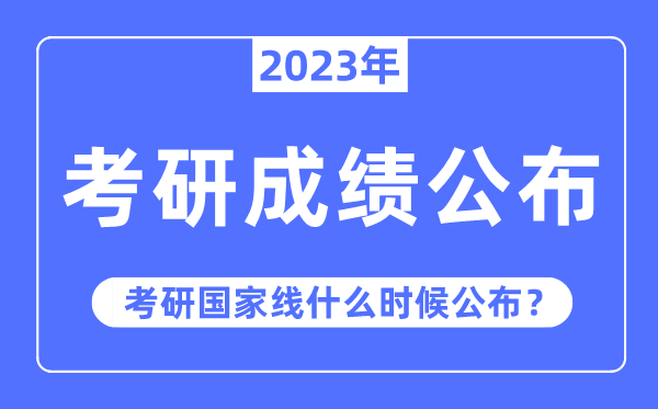 2023年考研成绩公布时间,考研国家线什么时候公布？