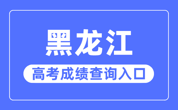 2023年黑龙江高考成绩查询入口网站,黑龙江省招生考试信息港官网