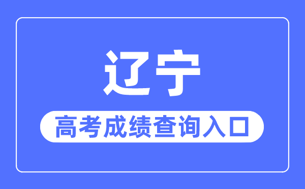 2023年辽宁高考成绩查询入口网站,辽宁招生考试之窗官网