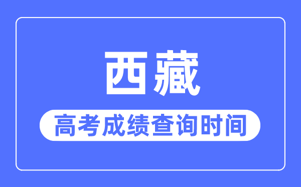 2023年西藏高考成绩查询时间,西藏高考成绩一般什么时候出