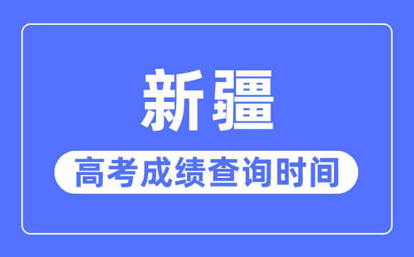 2023年新疆高考成绩查询时间,新疆高考成绩一般什么时候出