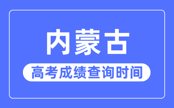 2023年内蒙古高考成绩查询时间,内蒙古高考成绩一般什么时候出