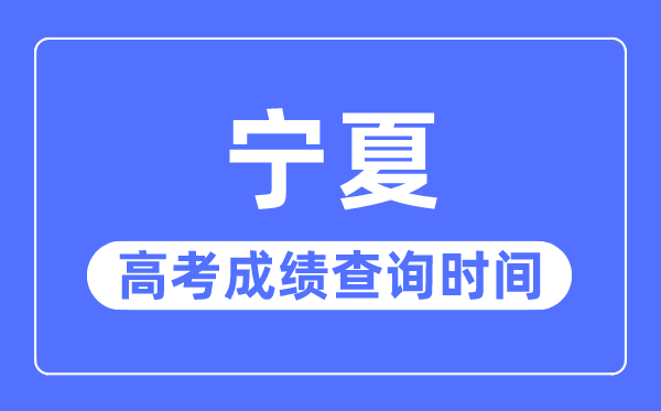 2023年宁夏高考成绩查询时间,宁夏高考成绩一般什么时候出