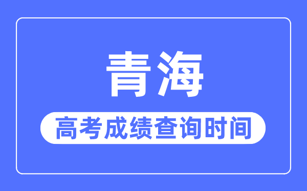 2023年青海高考成绩查询时间,青海高考成绩一般什么时候出