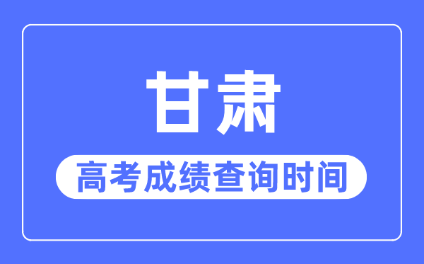 2023年甘肃高考成绩查询时间,甘肃高考成绩一般什么时候出