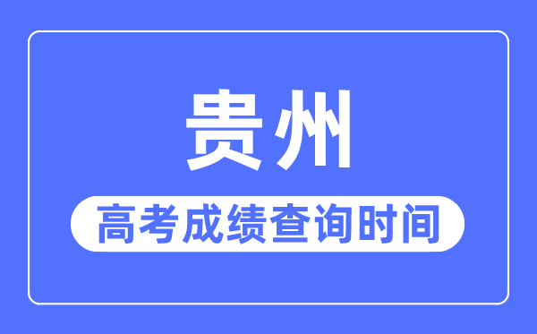 2023年贵州高考成绩查询时间,贵州高考成绩一般什么时候出