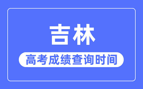 2023年吉林高考成绩查询时间,吉林高考成绩什么时间公布