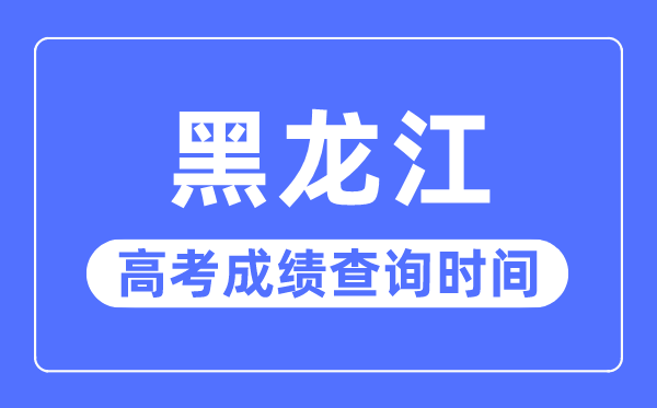 2023年黑龙江高考成绩查询时间,黑龙江高考成绩一般在几月几号出