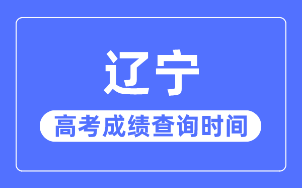 2023年辽宁高考成绩查询时间,辽宁高考成绩什么时间公布