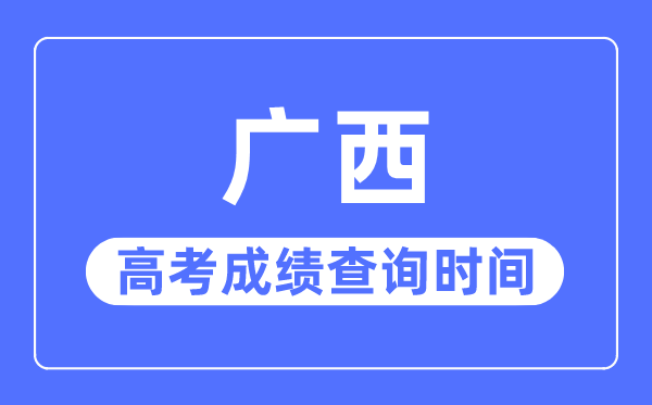 2023年广西高考成绩查询时间,广西高考成绩什么时间公布