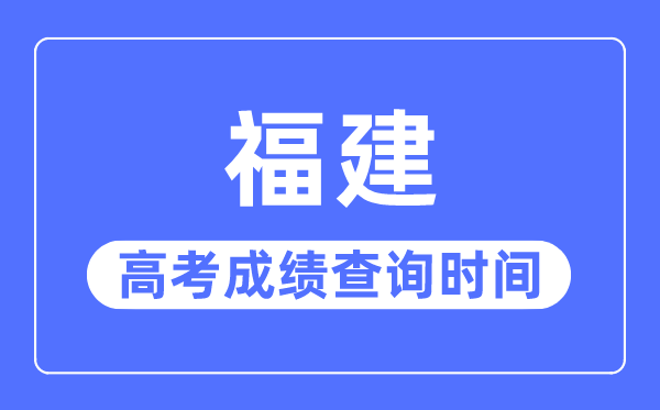 2023年福建高考成绩查询时间,福建高考成绩什么时候出来