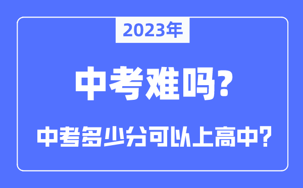 2023年中考难吗,中考难度大吗,多少分可以上高中