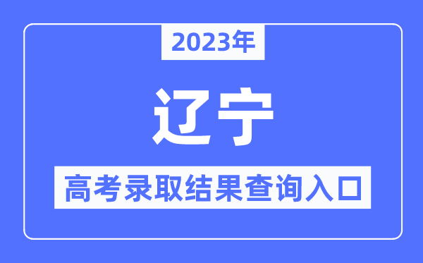 2023年辽宁高考录取结果查询入口,辽宁招生考试之窗