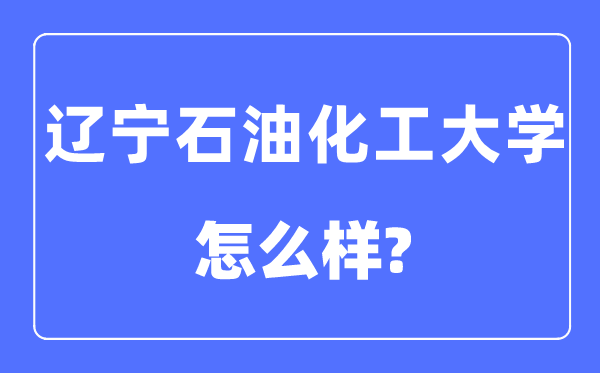 辽宁石油化工大学是几本一本还是二本,辽宁石油化工大学怎么样？