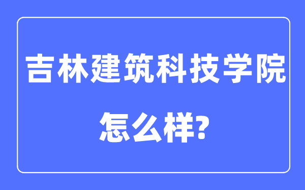 吉林建筑科技学院是几本一本还是二本,吉林建筑科技学院怎么样？