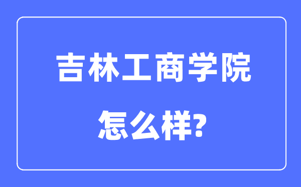 吉林工商学院是几本一本还是二本,吉林工商学院怎么样？