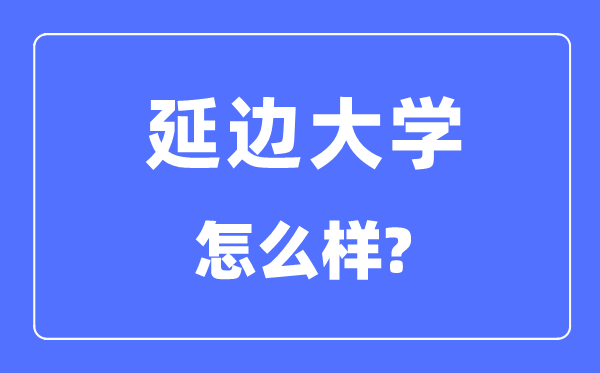 延边大学是211吗,是几本大学,延边大学怎么样？