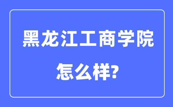 黑龙江工商学院是几本一本还是二本,黑龙江工商学院怎么样？