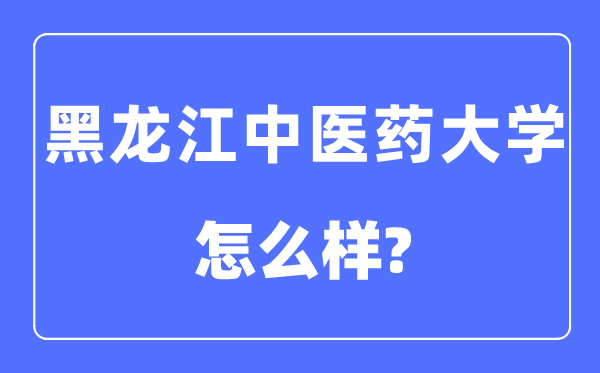 黑龙江中医药大学是几本一本还是二本,黑龙江中医药大学怎么样？